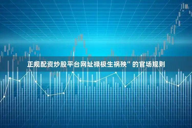 正规配资炒股平台网址禄极生祸殃”的官场规则