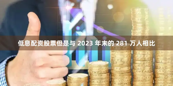 低息配资股票但是与 2023 年末的 281 万人相比