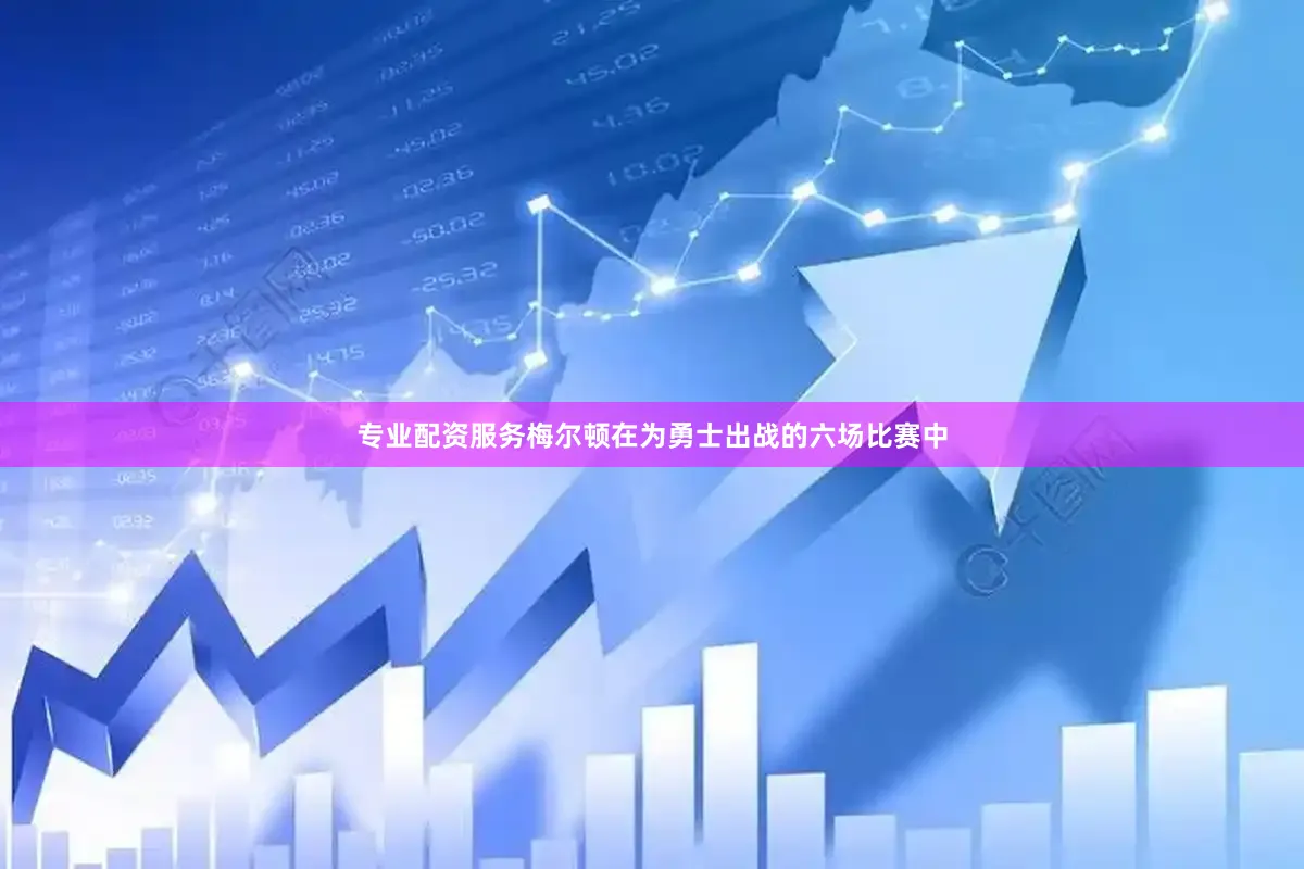 专业配资服务梅尔顿在为勇士出战的六场比赛中