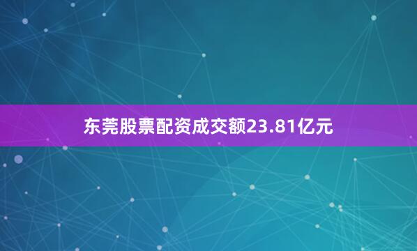 东莞股票配资成交额23.81亿元