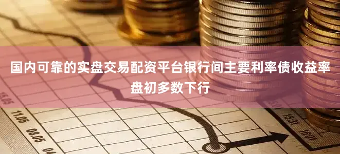 国内可靠的实盘交易配资平台银行间主要利率债收益率盘初多数下行
